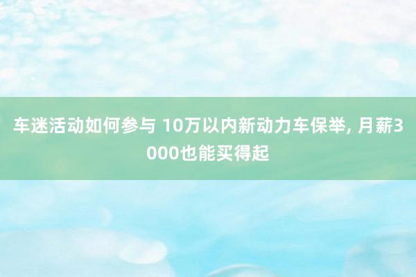 车迷活动如何参与 10万以内新动力车保举, 月薪3000也能买得起