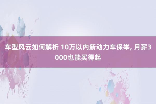 车型风云如何解析 10万以内新动力车保举, 月薪3000也能买得起