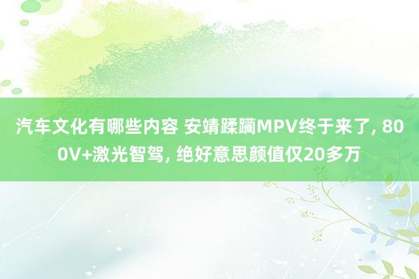 汽车文化有哪些内容 安靖蹂躏MPV终于来了, 800V+激光智驾, 绝好意思颜值仅20多万