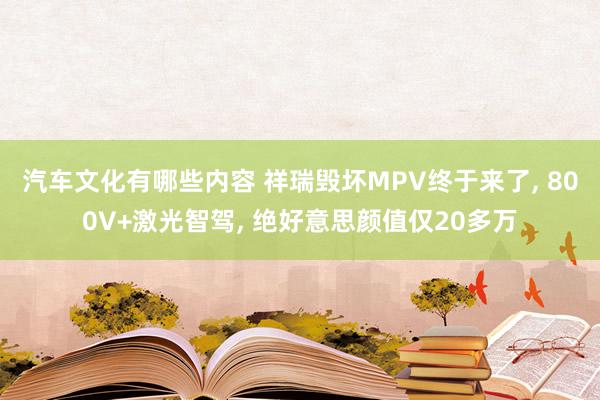 汽车文化有哪些内容 祥瑞毁坏MPV终于来了, 800V+激光智驾, 绝好意思颜值仅20多万