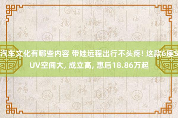 汽车文化有哪些内容 带娃远程出行不头疼! 这款6座SUV空间大, 成立高, 惠后18.86万起