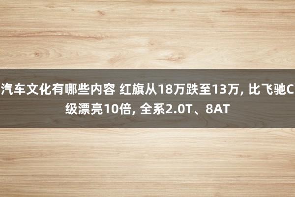 汽车文化有哪些内容 红旗从18万跌至13万, 比飞驰C级漂亮10倍, 全系2.0T、8AT