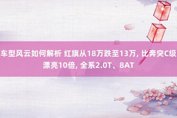 车型风云如何解析 红旗从18万跌至13万, 比奔突C级漂亮10倍, 全系2.0T、8AT