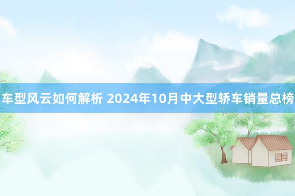 车型风云如何解析 2024年10月中大型轿车销量总榜