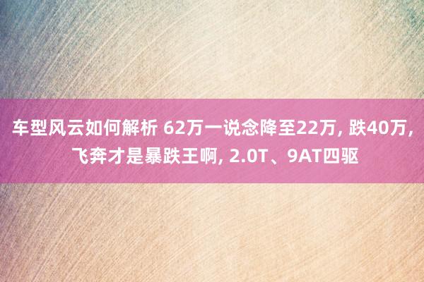 车型风云如何解析 62万一说念降至22万, 跌40万, 飞奔才是暴跌王啊, 2.0T、9AT四驱