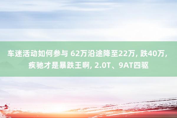 车迷活动如何参与 62万沿途降至22万, 跌40万, 疾驰才是暴跌王啊, 2.0T、9AT四驱