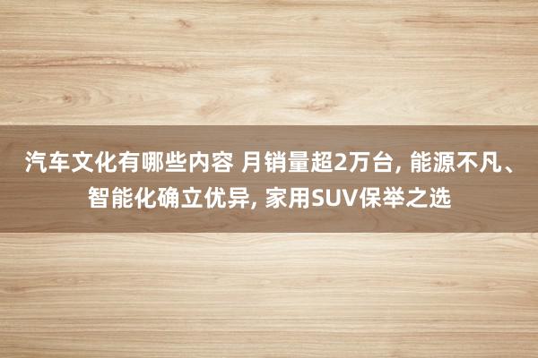 汽车文化有哪些内容 月销量超2万台, 能源不凡、智能化确立优异, 家用SUV保举之选