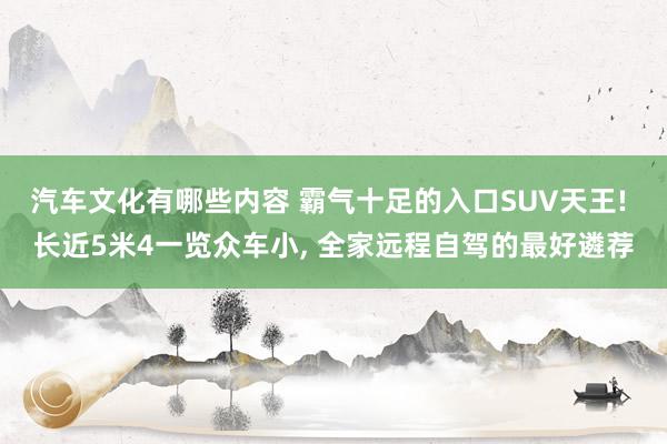 汽车文化有哪些内容 霸气十足的入口SUV天王! 长近5米4一览众车小, 全家远程自驾的最好遴荐