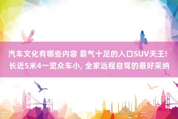 汽车文化有哪些内容 霸气十足的入口SUV天王! 长近5米4一览众车小, 全家远程自驾的最好采纳