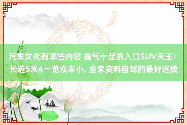 汽车文化有哪些内容 霸气十足的入口SUV天王! 长近5米4一览众车小, 全家资料自驾的最好选拔