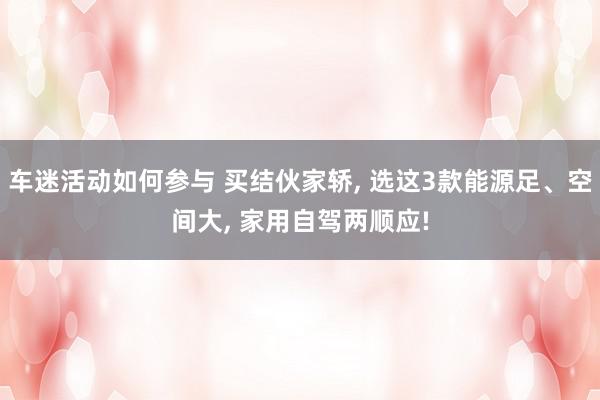 车迷活动如何参与 买结伙家轿, 选这3款能源足、空间大, 家用自驾两顺应!