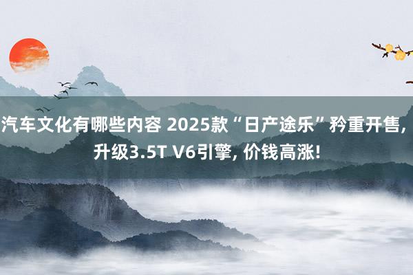 汽车文化有哪些内容 2025款“日产途乐”矜重开售, 升级3.5T V6引擎, 价钱高涨!