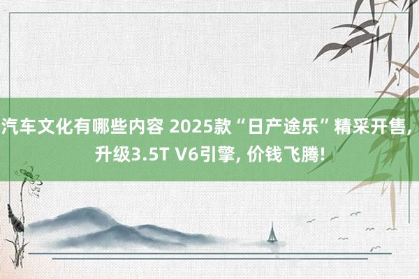 汽车文化有哪些内容 2025款“日产途乐”精采开售, 升级3.5T V6引擎, 价钱飞腾!