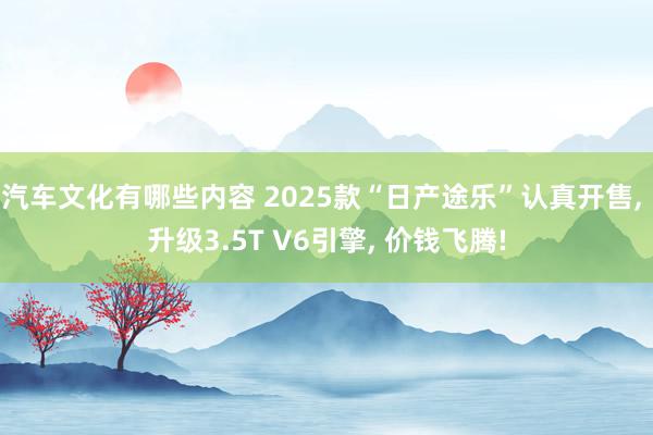 汽车文化有哪些内容 2025款“日产途乐”认真开售, 升级3.5T V6引擎, 价钱飞腾!