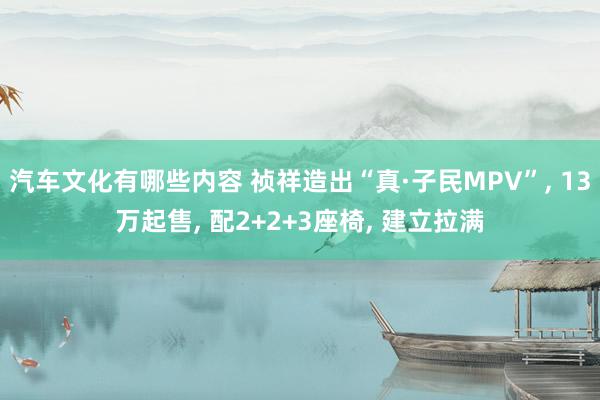 汽车文化有哪些内容 祯祥造出“真·子民MPV”, 13万起售, 配2+2+3座椅, 建立拉满