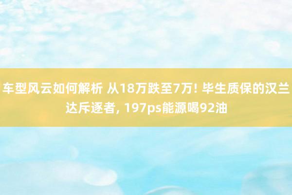 车型风云如何解析 从18万跌至7万! 毕生质保的汉兰达斥逐者, 197ps能源喝92油