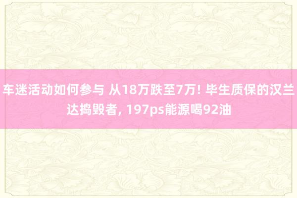 车迷活动如何参与 从18万跌至7万! 毕生质保的汉兰达捣毁者, 197ps能源喝92油