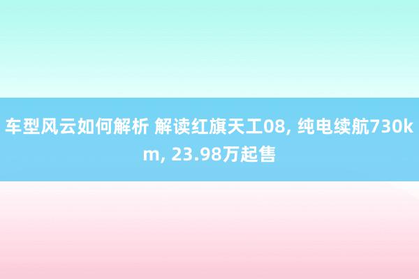 车型风云如何解析 解读红旗天工08, 纯电续航730km, 23.98万起售