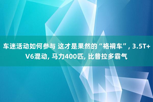 车迷活动如何参与 这才是果然的“袼褙车”, 3.5T+V6混动, 马力400匹, 比普拉多霸气