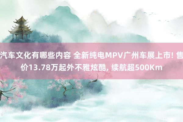 汽车文化有哪些内容 全新纯电MPV广州车展上市! 售价13.78万起外不雅炫酷, 续航超500Km