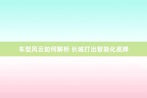 车型风云如何解析 长城打出智能化底牌