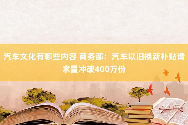 汽车文化有哪些内容 商务部：汽车以旧换新补贴请求量冲破400万份