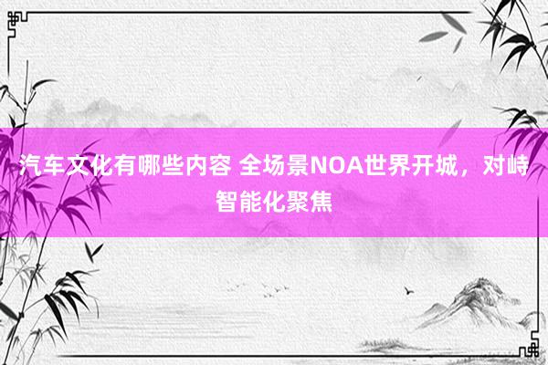 汽车文化有哪些内容 全场景NOA世界开城，对峙智能化聚焦