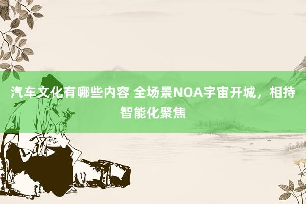 汽车文化有哪些内容 全场景NOA宇宙开城，相持智能化聚焦