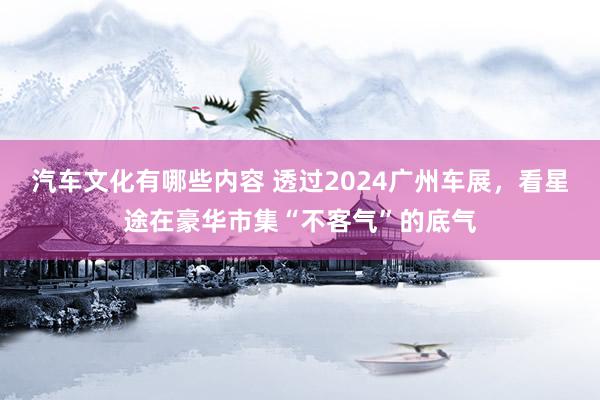 汽车文化有哪些内容 透过2024广州车展，看星途在豪华市集“不客气”的底气