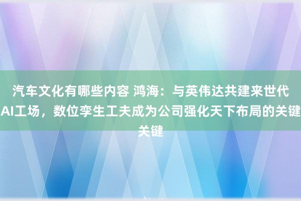 汽车文化有哪些内容 鸿海：与英伟达共建来世代AI工场，数位孪生工夫成为公司强化天下布局的关键