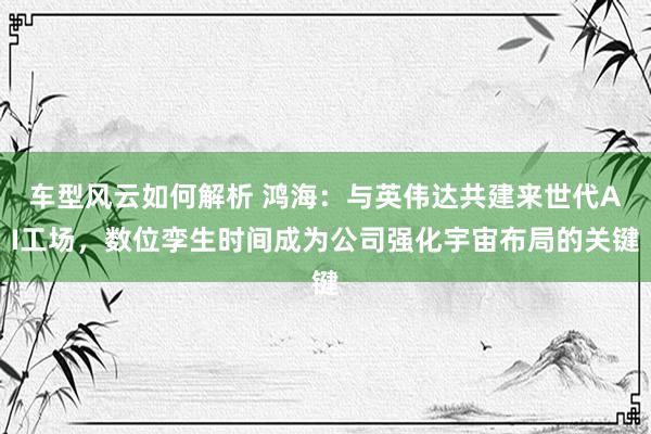 车型风云如何解析 鸿海：与英伟达共建来世代AI工场，数位孪生时间成为公司强化宇宙布局的关键