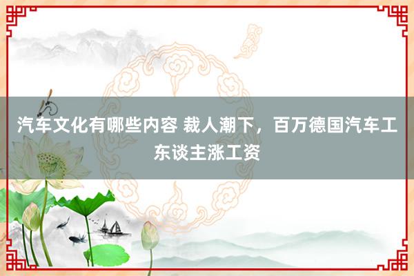 汽车文化有哪些内容 裁人潮下，百万德国汽车工东谈主涨工资