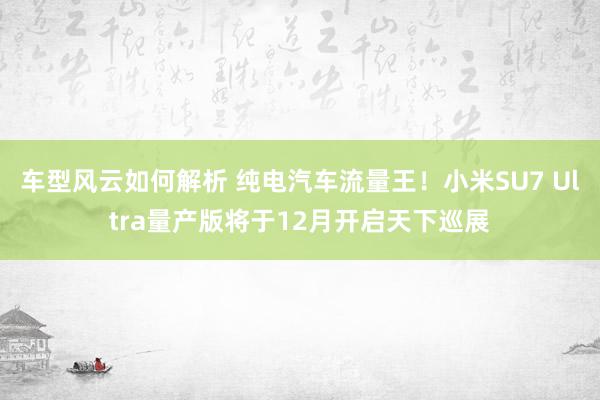 车型风云如何解析 纯电汽车流量王！小米SU7 Ultra量产版将于12月开启天下巡展