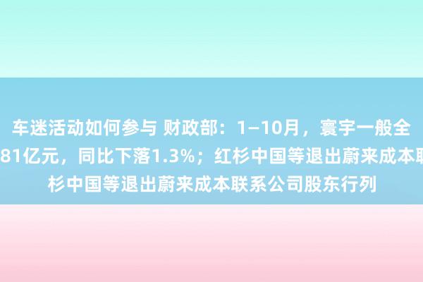 车迷活动如何参与 财政部：1—10月，寰宇一般全球预算收入184981亿元，同比下落1.3%；红杉中国等退出蔚来成本联系公司股东行列