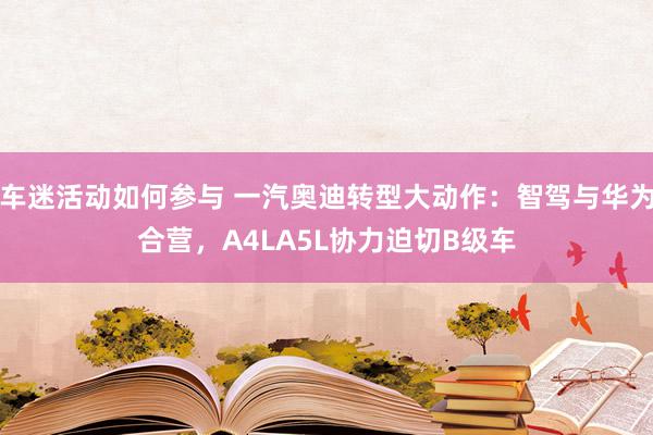 车迷活动如何参与 一汽奥迪转型大动作：智驾与华为合营，A4LA5L协力迫切B级车