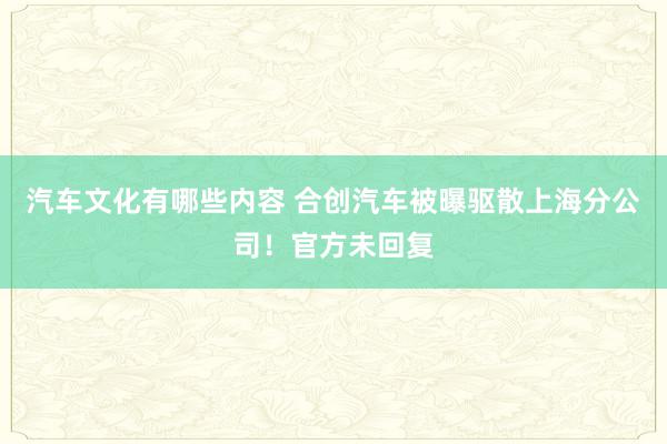 汽车文化有哪些内容 合创汽车被曝驱散上海分公司！官方未回复