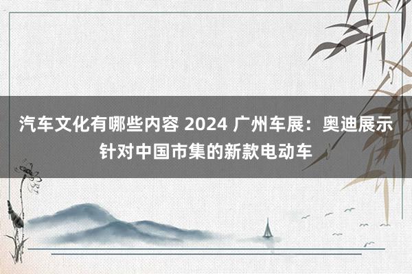 汽车文化有哪些内容 2024 广州车展：奥迪展示针对中国市集的新款电动车