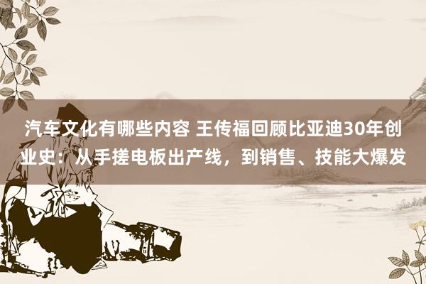 汽车文化有哪些内容 王传福回顾比亚迪30年创业史：从手搓电板出产线，到销售、技能大爆发