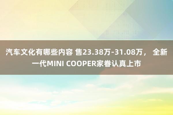 汽车文化有哪些内容 售23.38万-31.08万， 全新一代MINI COOPER家眷认真上市