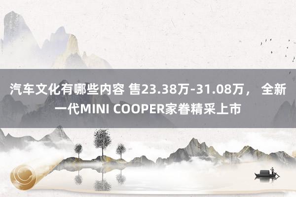 汽车文化有哪些内容 售23.38万-31.08万， 全新一代MINI COOPER家眷精采上市