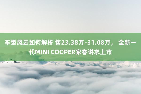 车型风云如何解析 售23.38万-31.08万， 全新一代MINI COOPER家眷讲求上市