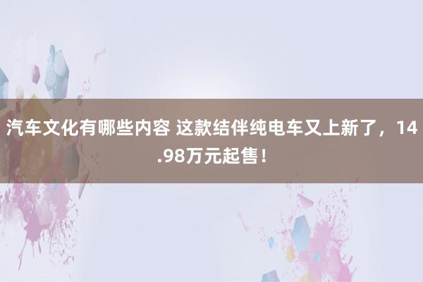 汽车文化有哪些内容 这款结伴纯电车又上新了，14.98万元起售！