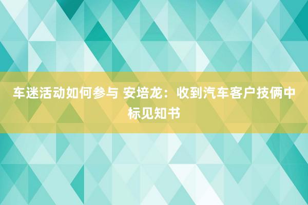 车迷活动如何参与 安培龙：收到汽车客户技俩中标见知书