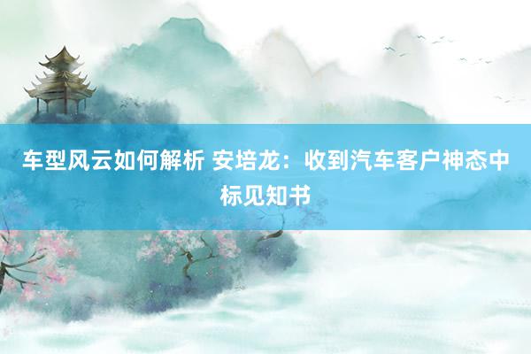 车型风云如何解析 安培龙：收到汽车客户神态中标见知书