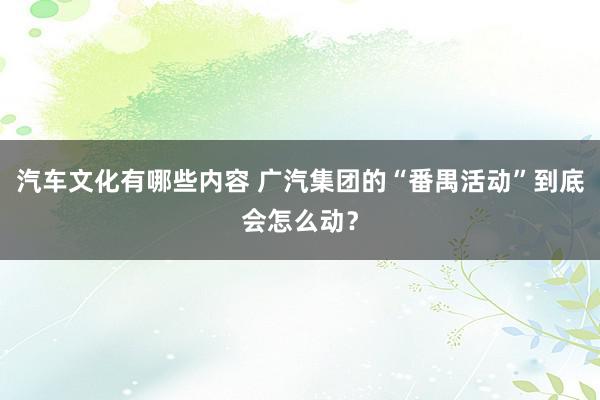 汽车文化有哪些内容 广汽集团的“番禺活动”到底会怎么动？