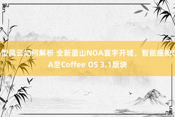 车型风云如何解析 全新蓝山NOA寰宇开城，智能座舱OTA至Coffee OS 3.1版块