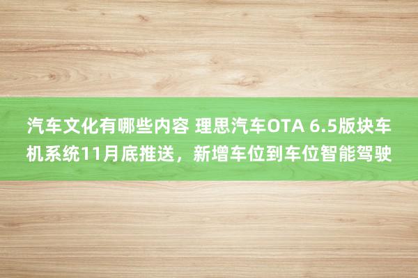 汽车文化有哪些内容 理思汽车OTA 6.5版块车机系统11月底推送，新增车位到车位智能驾驶