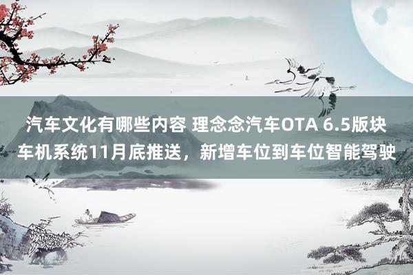 汽车文化有哪些内容 理念念汽车OTA 6.5版块车机系统11月底推送，新增车位到车位智能驾驶