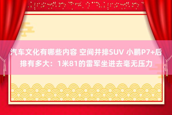 汽车文化有哪些内容 空间并排SUV 小鹏P7+后排有多大：1米81的雷军坐进去毫无压力