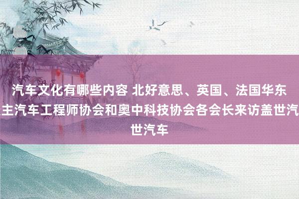 汽车文化有哪些内容 北好意思、英国、法国华东谈主汽车工程师协会和奥中科技协会各会长来访盖世汽车